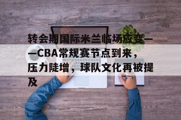 包含转会期国际米兰临场应变——CBA常规赛节点到来,压力陡增,球队文化再被提及的词条 包含转会期国际米兰临场应变——CBA常规赛节点到来,压力陡增,球队文化再被提及的词条