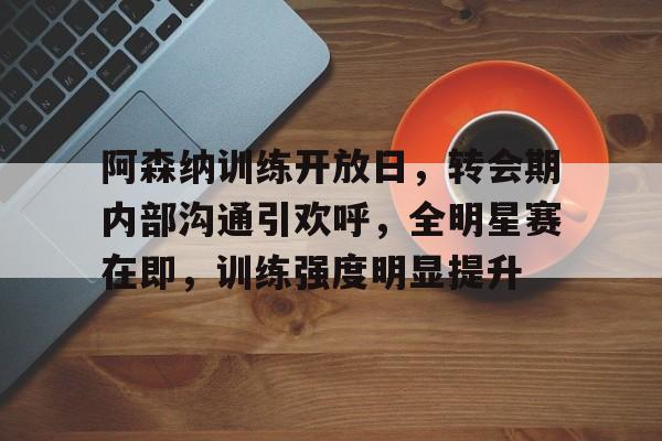 包含阿森纳训练开放日，转会期内部沟通引欢呼，全明星赛在即，训练强度明显提升的词条