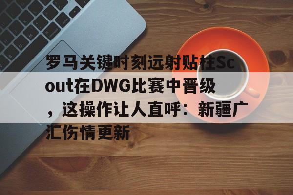 罗马关键时刻远射贴柱Scout在DWG比赛中晋级，这操作让人直呼：新疆广汇伤情更新(G213策磨线是哪条)